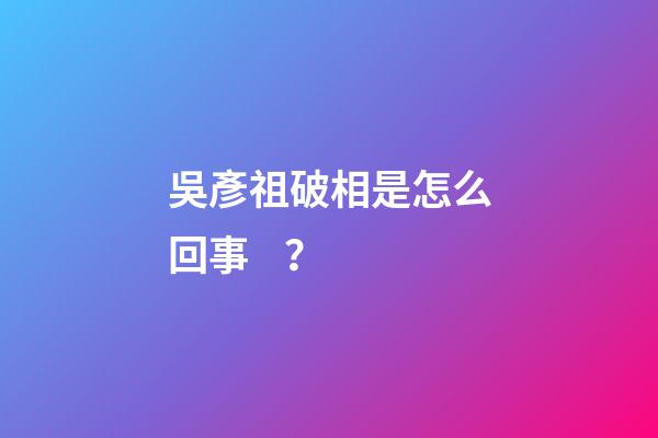 吳彥祖破相是怎么回事？
